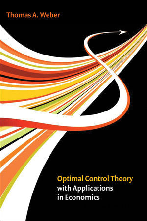 Optimal Control Theory with Applications in Economics Hardcover by Thomas A. Weber; foreword by A.V. Kryazhimskiy