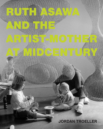 Ruth Asawa and the Artist-Mother at Midcentury Hardcover by Jordan Troeller