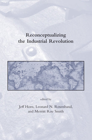 Reconceptualizing the Industrial Revolution Paperback by edited by Jeff Horn, Leonard N. Rosenband, and Merritt Roe Smith