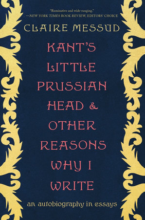 Kant's Little Prussian Head and Other Reasons Why I Write TR by Claire Messud