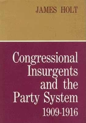 Congressional Insurgents and the Party System, 1909-1916 Hardcover by James Holt