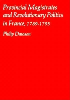 Provincial Magistrates and Revolutionary Politics in France, 1789-1795 Hardcover by Philip Dawson