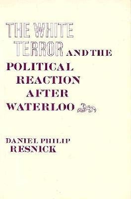White Terror and the Political Reaction after Waterloo Hardcover by Daniel P. Resnick