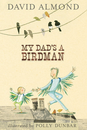 My Dad's A Birdman Hardcover by David Almond; Illustrated by Polly Dunbar