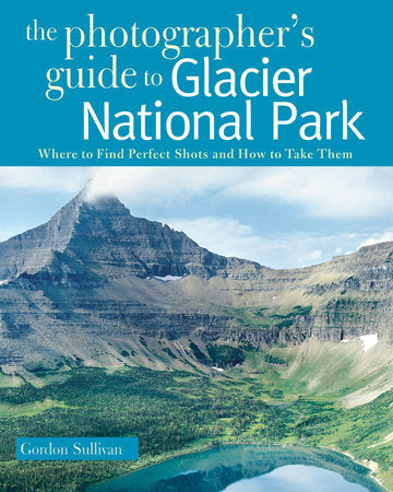 The Photographers Guide to Glacier National Park Paperback by Gordon Sullivan