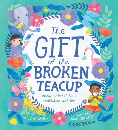 The Gift of the Broken Teacup: Poems of Mindfulness, Meditation, and Me Hardcover by Allan Wolf; illustrated by Jade Orlando