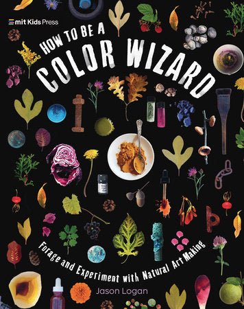 How to Be a Color Wizard: Forage and Experiment with Natural Art Making Hardcover by Jason Logan; Illustrated by Jason Logan