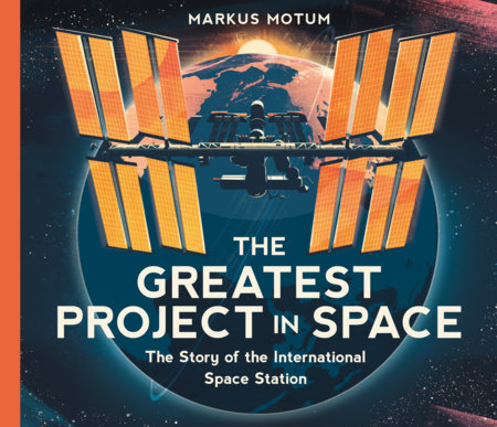 The Greatest Project in Space: The Story of the International Space Station Hardcover by Markus Motum; Illustrated by Markus Motum