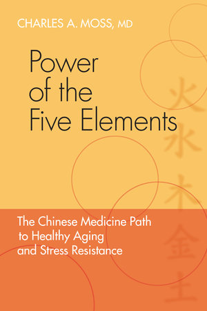 Power of the Five Elements TR by Charles A. Moss, M.D.; Foreword by Peter Eckman, M.D., Ph.D., Mac(UK)