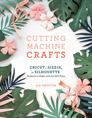 Cutting Machine Crafts with Your Cricut, Sizzix, or Silhouette Paperback by Lia Griffith