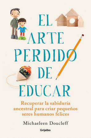 El arte perdido de educar / Hunt, Gather, Parent: What Ancient Cultures Can Teach Us About the Lost Art of Raising Happy, Helpful Little Humans Paperback by Michaeleen Doucleff