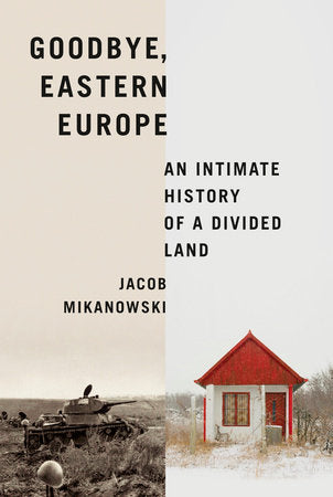 Goodbye, Eastern Europe: An Intimate History of a Divided Land Hardcover by Jacob Mikanowski