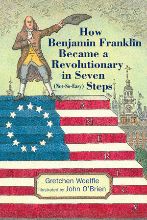 How Benjamin Franklin Became a Revolutionary in Seven (Not-So-Easy) Steps Hardcover by Gretchen Woelfle; Illustrated by John O'Brien