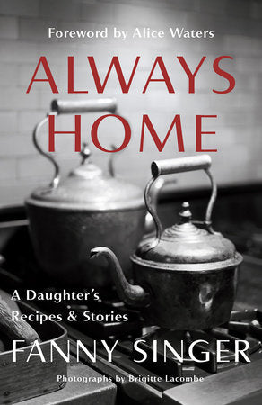 Always Home: A Daughter's Recipes & Stories TR by Fanny Singer; Foreword by Alice Waters; Photographs by Brigitte Lacombe