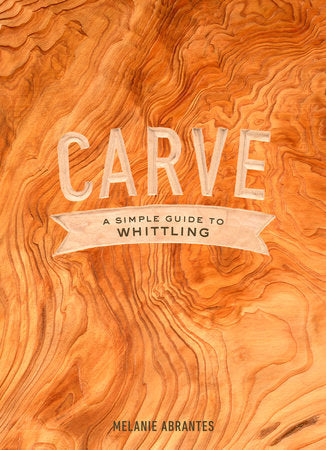 Carve: A Simple Guide to Whittling Hardcover by Melanie Abrantes