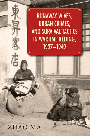 Runaway Wives, Urban Crimes, and Survival Tactics in Wartime Beijing, 1937-1949 Hardcover by Zhao Ma
