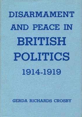 Disarmament and Peace in British Politics, 1914-1919 Hardcover by Gerda Richards Crosby