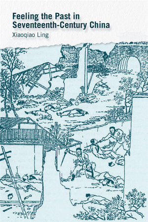 Feeling the Past in Seventeenth-Century China Hardcover by Xiaoqiao Ling