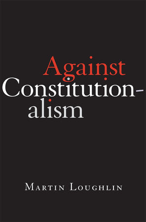 Against Constitutionalism Hardcover by Martin Loughlin