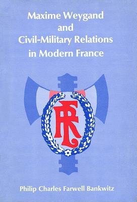 Maxime Weygand and Civil-Military Relations in Modern France Hardcover by Philip Charles Farwell Bankwitz