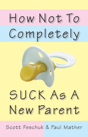 How Not to Completely Suck as a New Parent Paperback by Scott Feschuk and Paul Mather