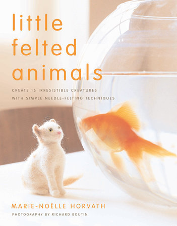 Little Felted Animals Paperback by Marie-Noëlle Horvath; Photography by Richard Boutin