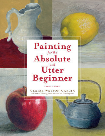 Painting for the Absolute and Utter Beginner Paperback by Claire Watson Garcia