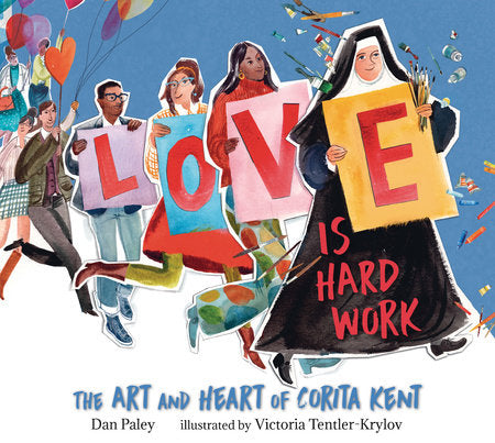 Love Is Hard Work: The Art and Heart of Corita Kent Hardcover by Dan Paley; illustrated by Victoria Tentler-Krylov