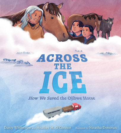 Across the Ice: How We Saved the Ojibwe Horse Hardcover by Darcy Whitecrow and Heather M. O'Connor; illustrated by Natasha Donovan