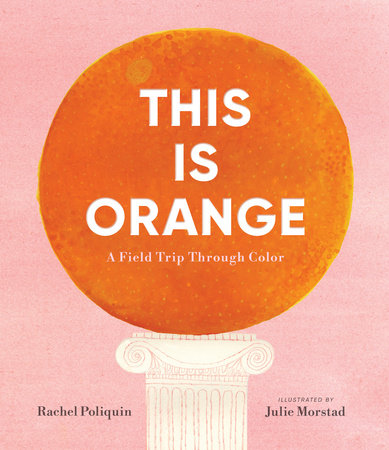 This Is Orange: A Field Trip Through Color Hardcover by Rachel Poliquin; illustrated by Julie Morstad