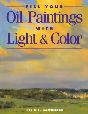 Fill Your Oil Paintings with Light & Color Paperback by Kevin MacPherson