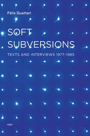 Soft Subversions, new edition Paperback by Félix Guattari; edited by Sylvère Lotringer; introduction by Charles J. Stivale; translated by Chet Wiener and Emily Wittman