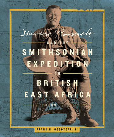 Theodore Roosevelt and the Smithsonian Expedition to British East Africa, 1909-1910 Hardcover by Frank H. Goodyear III