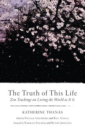 The Truth of This Life TR by Katherine Thanas; Edited by Natalie Goldberg and Bill Anelli; Forewords by Norman Fischer and Wendy Johnson