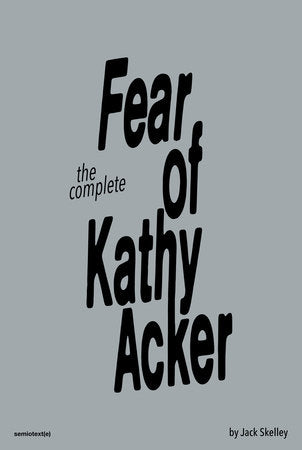 The Complete Fear of Kathy Acker Paperback by Jack Skelley; introduction by Amy Gerstler, afterword by Sabrina Tarasoff