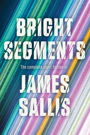 Bright Segments: The Complete Short Fiction Hardcover by James Sallis
