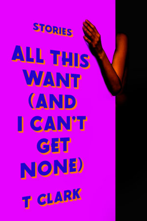 All This Want (and I Can't Get None) Hardcover by T Clark