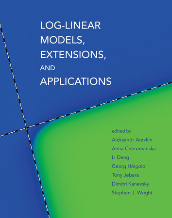 Log-Linear Models, Extensions, and Applications Hardcover by edited by Aleksandr Aravkin, Anna Choromanska, Li Deng, Georg Heigold, Tony Jebara, Dimitri Kanevsky, and Stephen J. Wright
