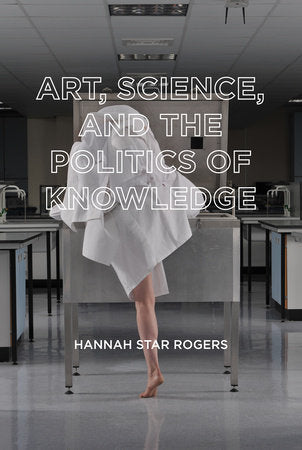 Art, Science, and the Politics of Knowledge Paperback by Hannah Star Rogers; foreword by Geoffrey C. Bowker, foreword by Barry Barnes