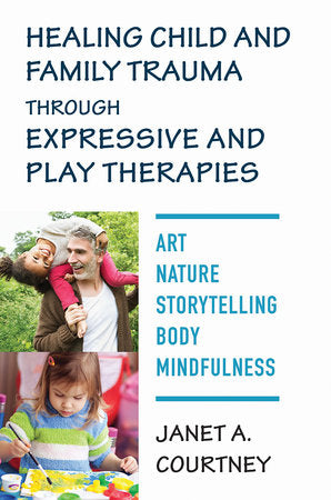 Healing Child and Family Trauma through Expressive and Play Therapies Hardcover by Janet A Courtney