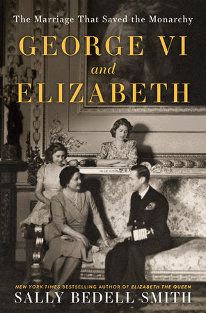 George VI and Elizabeth: The Marriage That Saved the Monarchy Hardcover by Sally Bedell Smith