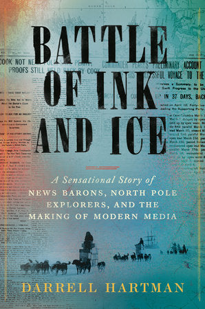 Battle of Ink and Ice: A Sensational Story of News Barons, North Pole Explorers, and the Making of Modern Media Hardcover by Darrell Hartman