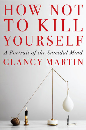 How Not to Kill Yourself: A Portrait of the Suicidal Mind Hardcover by Clancy Martin