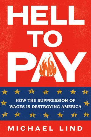 Hell to Pay: How the Suppression of Wages Is Destroying America Hardcover by Michael Lind