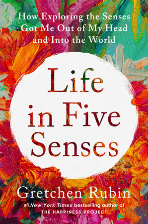 Life in Five Senses: How Exploring the Senses Got Me Out of My Head and Into the World Hardcover by Gretchen Rubin