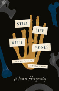 Still Life with Bones: Genocide, Forensics, and What Remains Hardcover by Alexa Hagerty
