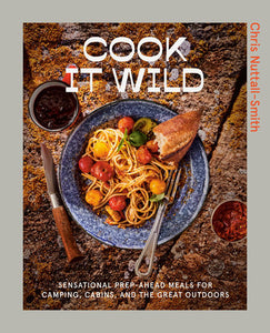 Cook It Wild: Sensational Prep-Ahead Meals for Camping, Cabins, and the Great Outdoors Hardcover by Chris Nuttall-Smith