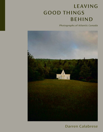 Leaving Good Things Behind: Photographs of Atlantic Canada Hardcover by Darren Calabrese