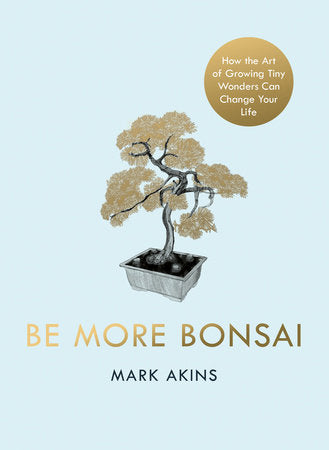 Be More Bonsai: Change your life with the mindful practice of growing bonsai trees Hardcover by Mark Akins