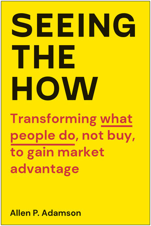 Seeing the How: Transforming What People Do, Not Buy, To Gain Market Advantage Hardcover by Allen P. Adamson